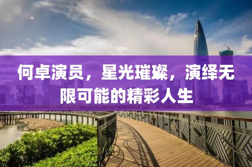 何卓演员，星光璀璨，演绎无限可能的精彩人生