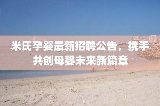 米氏孕婴最新招聘公告，携手共创母婴未来新篇章