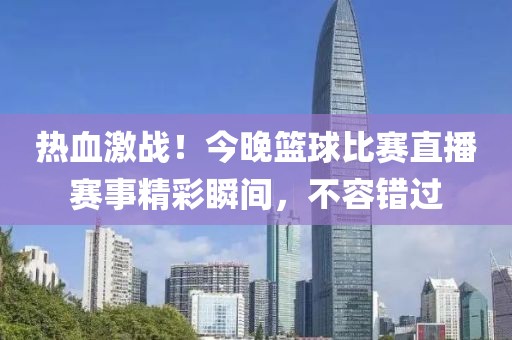 热血激战！今晚篮球比赛直播赛事精彩瞬间，不容错过
