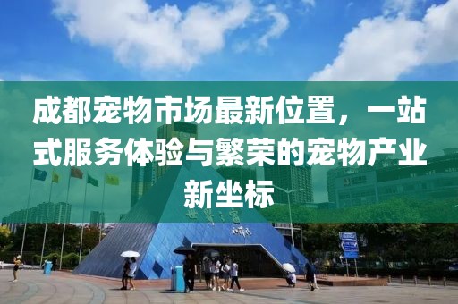 成都宠物市场最新位置，一站式服务体验与繁荣的宠物产业新坐标