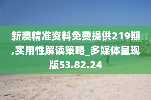 新澳精准资料免费提供219期,实用性解读策略_多媒体呈现版53.82.24