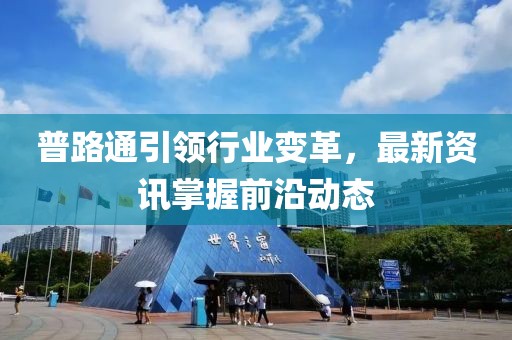 普路通引领行业变革，最新资讯掌握前沿动态