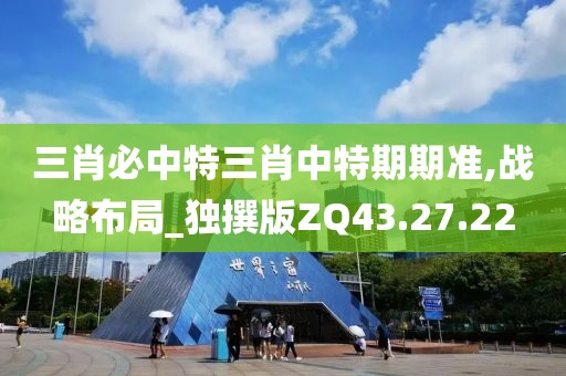 三肖必中特三肖中特期期准,战略布局_独撰版ZQ43.27.22