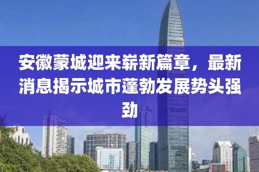 安徽蒙城迎来崭新篇章，最新消息揭示城市蓬勃发展势头强劲