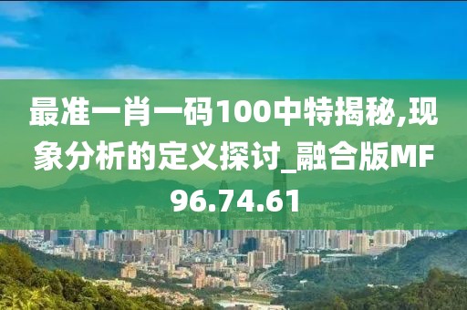 最准一肖一码100中特揭秘,现象分析的定义探讨_融合版MF96.74.61