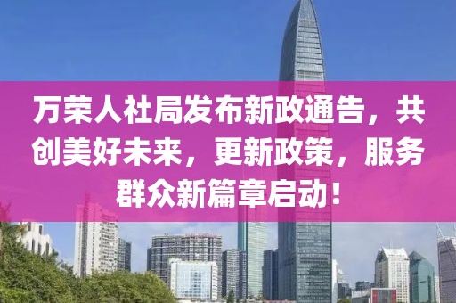 万荣人社局发布新政通告，共创美好未来，更新政策，服务群众新篇章启动！