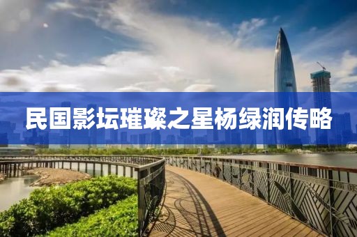 民国影坛璀璨之星杨绿润传略