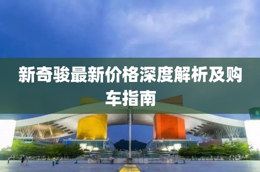 新奇骏最新价格深度解析及购车指南