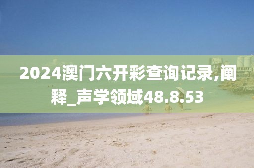 2024澳门六开彩查询记录,阐释_声学领域48.8.53