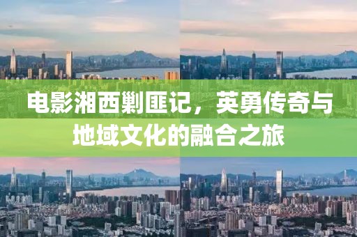 电影湘西剿匪记，英勇传奇与地域文化的融合之旅