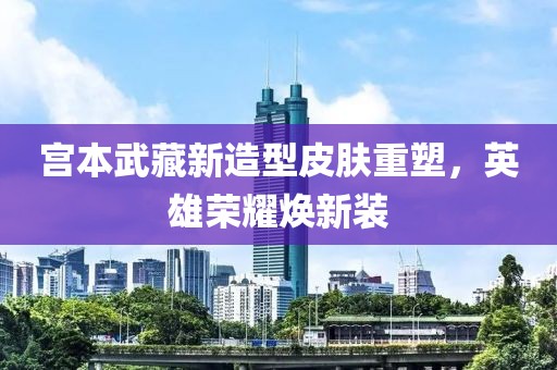 宫本武藏新造型皮肤重塑，英雄荣耀焕新装