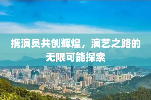 携演员共创辉煌，演艺之路的无限可能探索