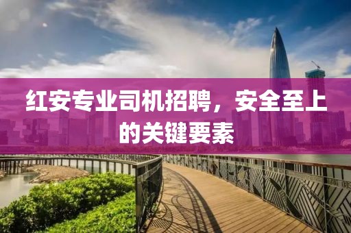 红安专业司机招聘，安全至上的关键要素