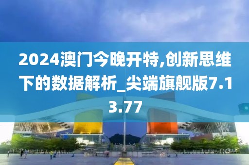 2024澳门今晚开特,创新思维下的数据解析_尖端旗舰版7.13.77