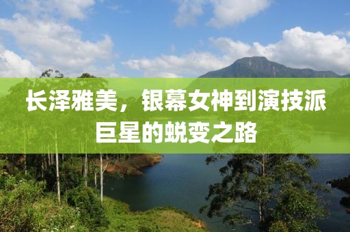 长泽雅美，银幕女神到演技派巨星的蜕变之路