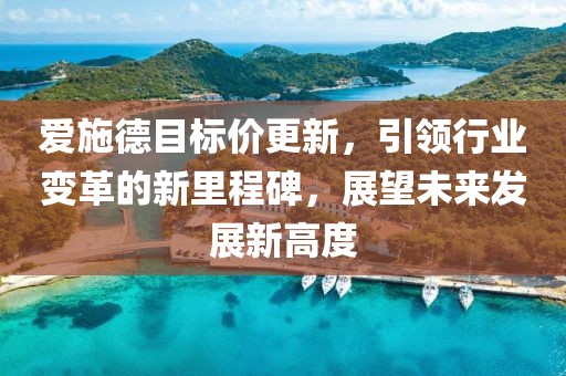 爱施德目标价更新，引领行业变革的新里程碑，展望未来发展新高度