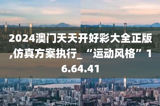 2024澳门天天开好彩大全正版,仿真方案执行_“运动风格”16.64.41