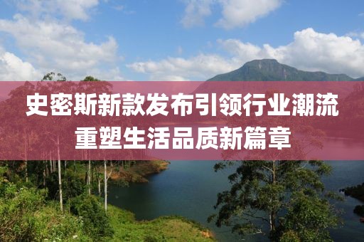史密斯新款发布引领行业潮流重塑生活品质新篇章