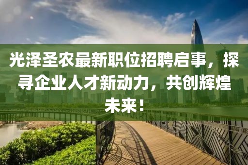 光泽圣农最新职位招聘启事，探寻企业人才新动力，共创辉煌未来！