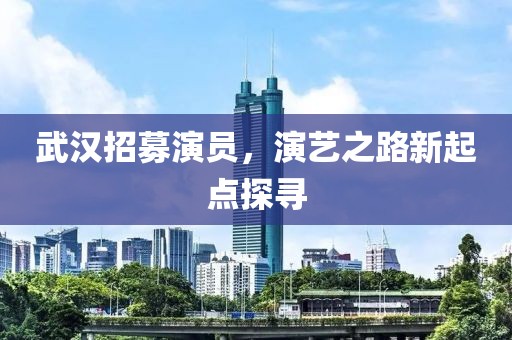 武汉招募演员，演艺之路新起点探寻