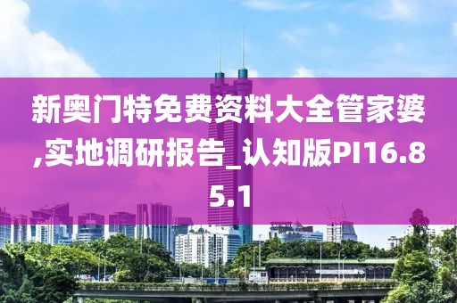 新奥门特免费资料大全管家婆,实地调研报告_认知版PI16.85.1
