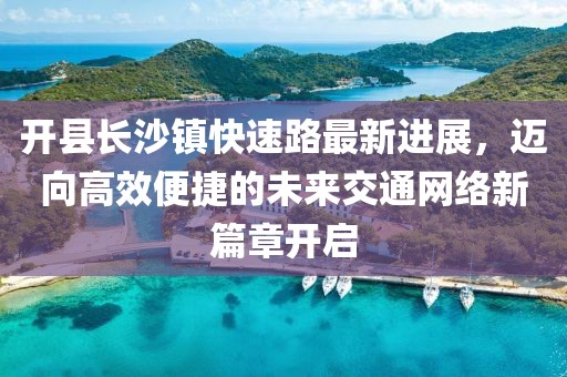 开县长沙镇快速路最新进展，迈向高效便捷的未来交通网络新篇章开启