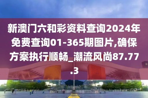 新澳门六和彩资料查询2024年免费查询01-365期图片,确保方案执行顺畅_潮流风尚87.77.3