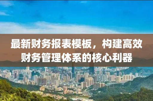 最新财务报表模板，构建高效财务管理体系的核心利器