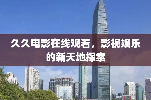 久久电影在线观看，影视娱乐的新天地探索