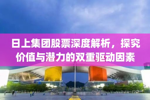 日上集团股票深度解析，探究价值与潜力的双重驱动因素