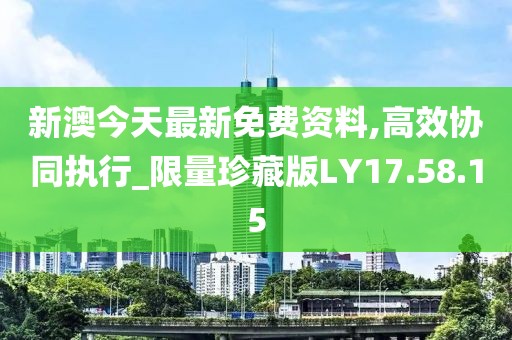 新澳今天最新免费资料,高效协同执行_限量珍藏版LY17.58.15