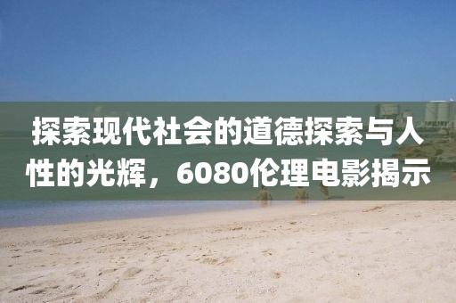 探索现代社会的道德探索与人性的光辉，6080伦理电影揭示