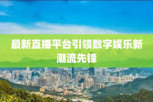 最新直播平台引领数字娱乐新潮流先锋