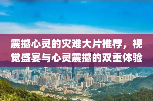 震撼心灵的灾难大片推荐，视觉盛宴与心灵震撼的双重体验