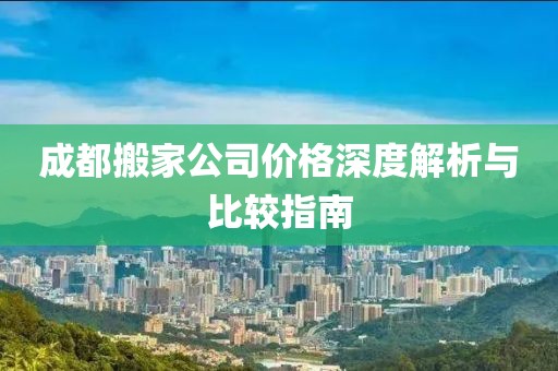 成都搬家公司价格深度解析与比较指南