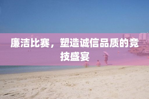 廉洁比赛，塑造诚信品质的竞技盛宴