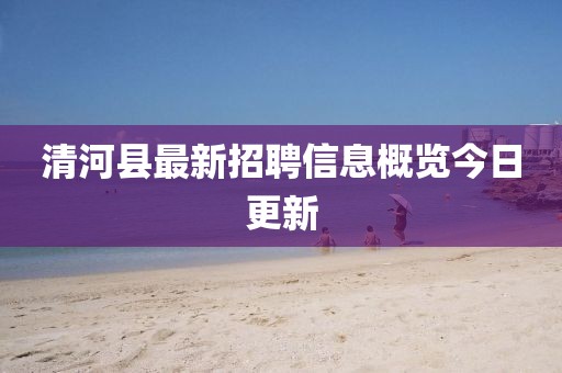清河县最新招聘信息概览今日更新