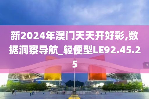 新2024年澳门天天开好彩,数据洞察导航_轻便型LE92.45.25