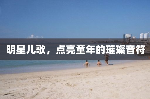 明星儿歌，点亮童年的璀璨音符
