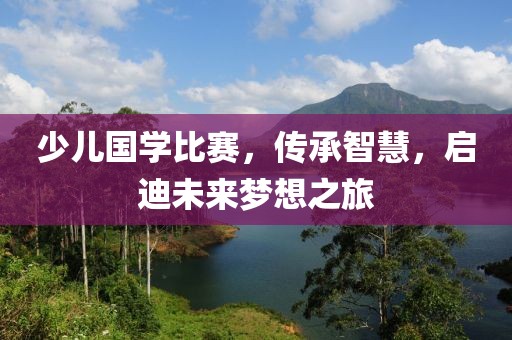 少儿国学比赛，传承智慧，启迪未来梦想之旅