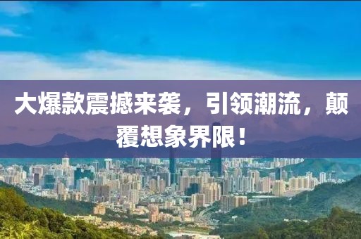 大爆款震撼来袭，引领潮流，颠覆想象界限！