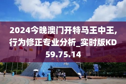 2024今晚澳门开特马王中王,行为修正专业分析_实时版KD59.75.14