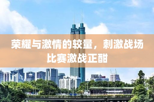 荣耀与激情的较量，刺激战场比赛激战正酣