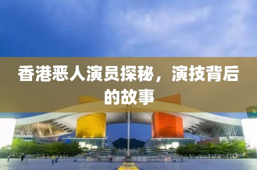 香港恶人演员探秘，演技背后的故事