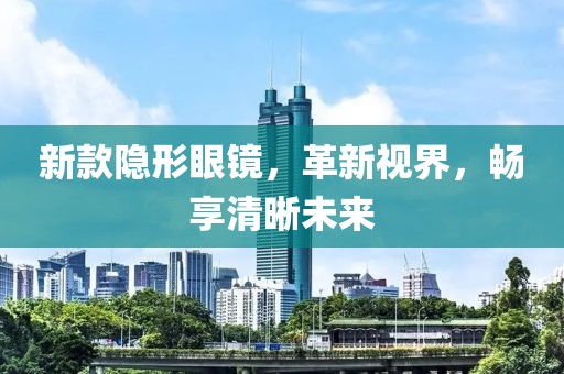 新款隐形眼镜，革新视界，畅享清晰未来