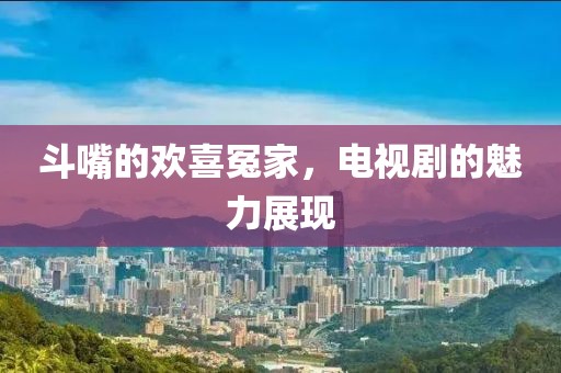 斗嘴的欢喜冤家，电视剧的魅力展现
