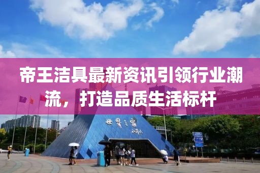 帝王洁具最新资讯引领行业潮流，打造品质生活标杆