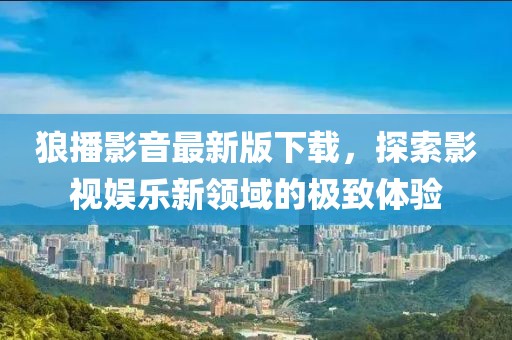 狼播影音最新版下载，探索影视娱乐新领域的极致体验