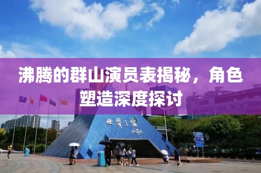 沸腾的群山演员表揭秘，角色塑造深度探讨