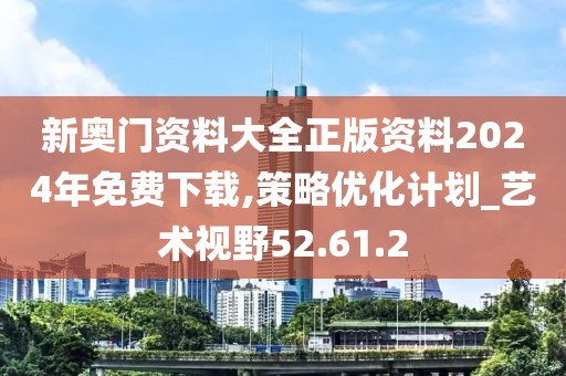 新奥门资料大全正版资料2024年免费下载,策略优化计划_艺术视野52.61.2